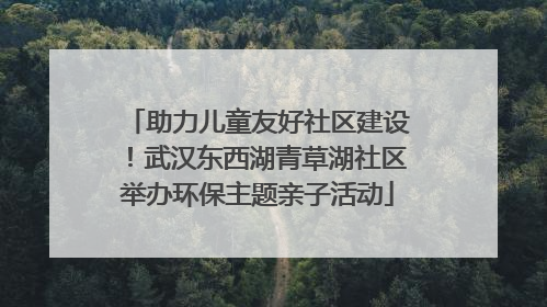 助力儿童友好社区建设！武汉东西湖青草湖社区举办环保主题亲子活动