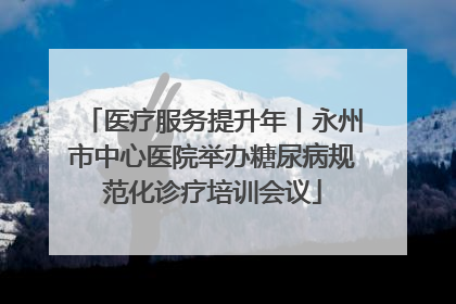 医疗服务提升年丨永州市中心医院举办糖尿病规范化诊疗培训会议