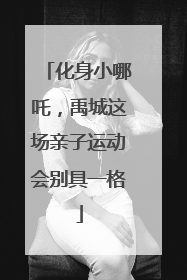 化身小哪吒，禹城这场亲子运动会别具一格