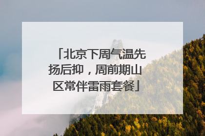 北京下周气温先扬后抑，周前期山区常伴雷雨套餐