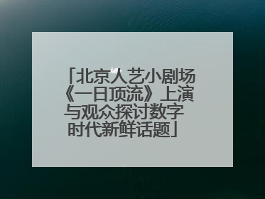北京人艺小剧场《一日顶流》上演 与观众探讨数字时代新鲜话题