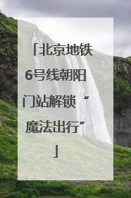 北京地铁6号线朝阳门站解锁“魔法出行”
