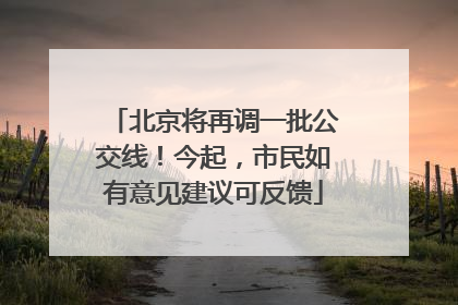 北京将再调一批公交线！今起，市民如有意见建议可反馈