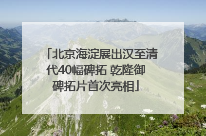 北京海淀展出汉至清代40幅碑拓 乾隆御碑拓片首次亮相