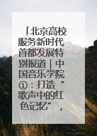北京高校服务新时代首都发展特别报道｜中国音乐学院①：打造“歌声中的红色记忆”，唱响红色传承新乐章