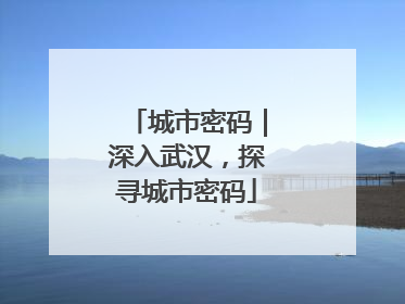 城市密码｜深入武汉，探寻城市密码