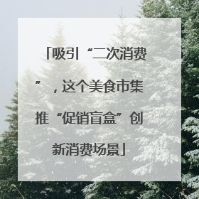 吸引“二次消费”，这个美食市集推“促销盲盒”创新消费场景