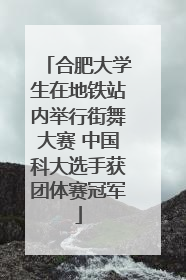 合肥大学生在地铁站内举行街舞大赛 中国科大选手获团体赛冠军