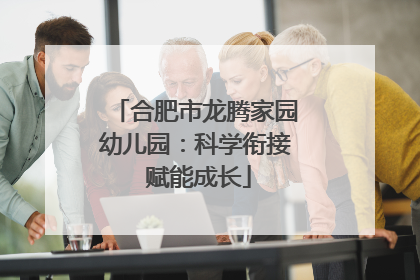 合肥市龙腾家园幼儿园：科学衔接 赋能成长