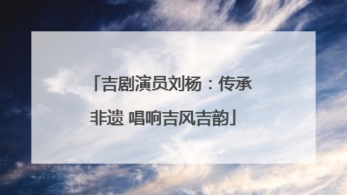 吉剧演员刘杨：传承非遗 唱响吉风吉韵