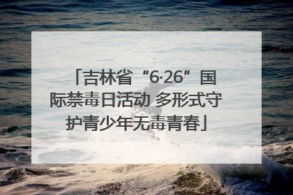 吉林省“6·26”国际禁毒日活动 多形式守护青少年无毒青春