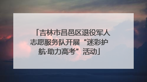 吉林市昌邑区退役军人志愿服务队开展“迷彩护航·助力高考”活动