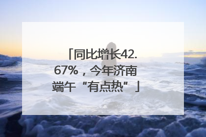 同比增长42.67%，今年济南端午“有点热”