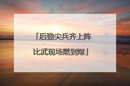后勤尖兵齐上阵 比武现场燃到爆