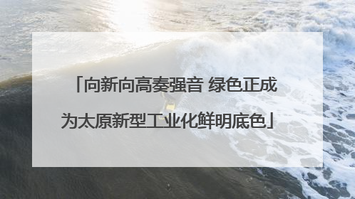 向新向高奏强音 绿色正成为太原新型工业化鲜明底色