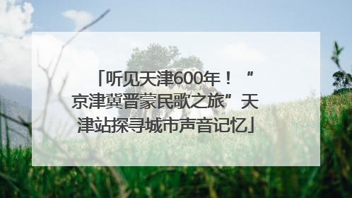 听见天津600年！“京津冀晋蒙民歌之旅”天津站探寻城市声音记忆