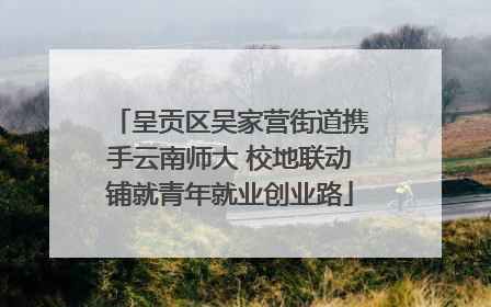 呈贡区吴家营街道携手云南师大 校地联动铺就青年就业创业路