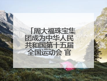 周大福珠宝集团成为中华人民共和国第十五届全国运动会 官方指定赞助商