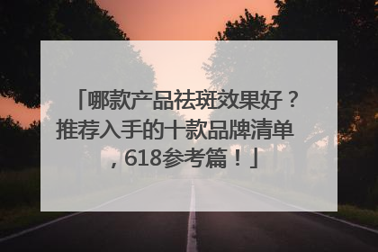 哪款产品祛斑效果好？推荐入手的十款品牌清单，618参考篇！