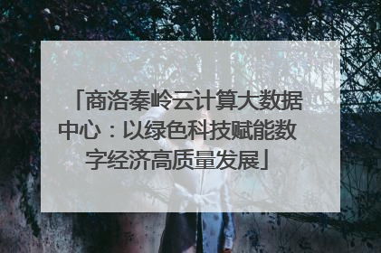 商洛秦岭云计算大数据中心：以绿色科技赋能数字经济高质量发展
