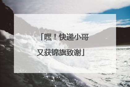 嘿！快递小哥又获锦旗致谢