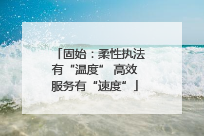 固始：柔性执法有“温度” 高效服务有“速度”