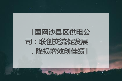 国网沙县区供电公司：联创交流促发展，降损增效创佳绩