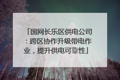 国网长乐区供电公司：跨区协作升级带电作业，提升供电可靠性