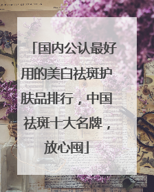 国内公认最好用的美白祛斑护肤品排行，中国祛斑十大名牌，放心囤