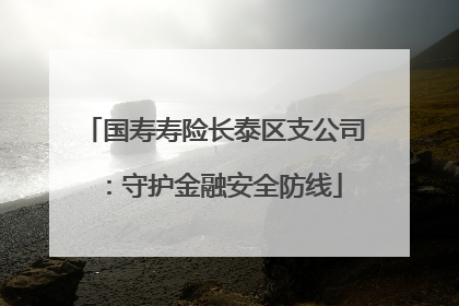 国寿寿险长泰区支公司：守护金融安全防线