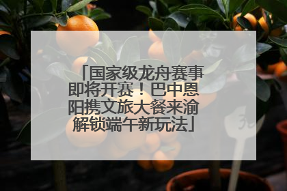国家级龙舟赛事即将开赛！巴中恩阳携文旅大餐来渝解锁端午新玩法
