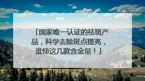 国家唯一认证的祛斑产品，科学去除斑点提亮，谁懂这几款含金量！