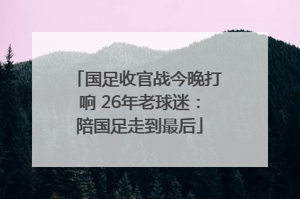 国足收官战今晚打响 26年老球迷：陪国足走到最后
