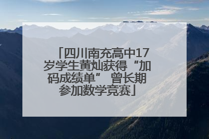 四川南充高中17岁学生黄灿获得“加码成绩单” 曾长期参加数学竞赛