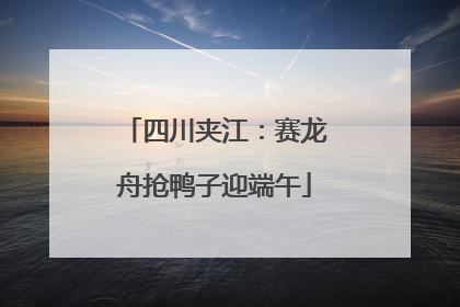 四川夹江：赛龙舟抢鸭子迎端午