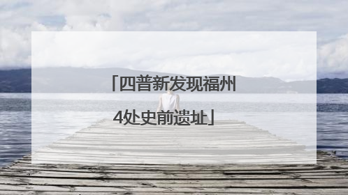 四普新发现福州4处史前遗址