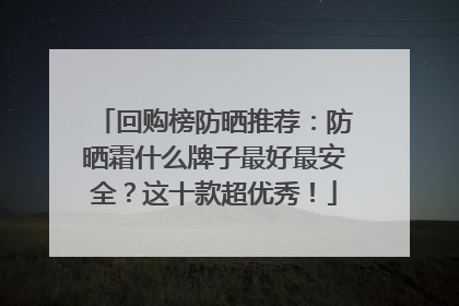 回购榜防晒推荐：防晒霜什么牌子最好最安全？这十款超优秀！