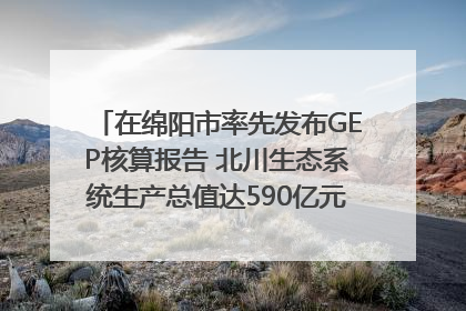 在绵阳市率先发布GEP核算报告 北川生态系统生产总值达590亿元｜新闻发布最前线