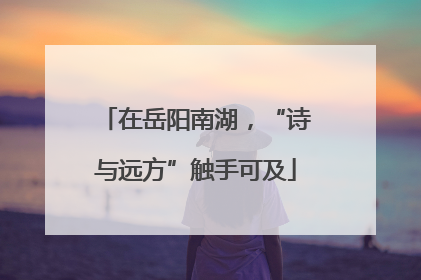 在岳阳南湖，“诗与远方”触手可及