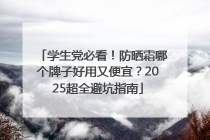 学生党必看！防晒霜哪个牌子好用又便宜？2025超全避坑指南