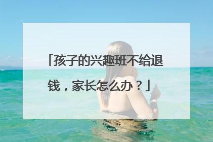 孩子的兴趣班不给退钱，家长怎么办？