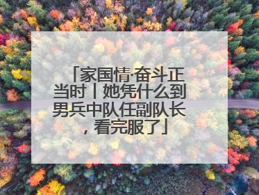 家国情·奋斗正当时丨她凭什么到男兵中队任副队长，看完服了