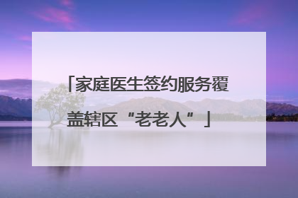 家庭医生签约服务覆盖辖区“老老人”