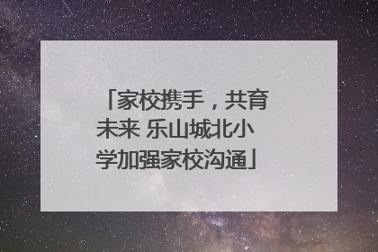 家校携手，共育未来 乐山城北小学加强家校沟通