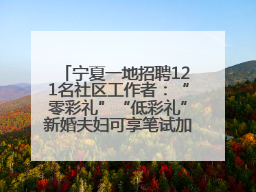 宁夏一地招聘121名社区工作者：“零彩礼”“低彩礼”新婚夫妇可享笔试加分，分别加1分、0.5分