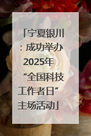 宁夏银川：成功举办2025年“全国科技工作者日”主场活动