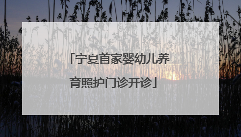 宁夏首家婴幼儿养育照护门诊开诊