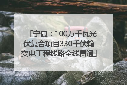 宁夏：100万千瓦光伏复合项目330千伏输变电工程线路全线贯通