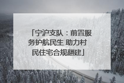 宁沪支队：前置服务护航民生 助力村民住宅合规翻建