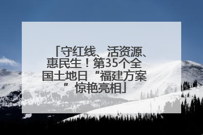 守红线、活资源、惠民生！第35个全国土地日“福建方案”惊艳亮相